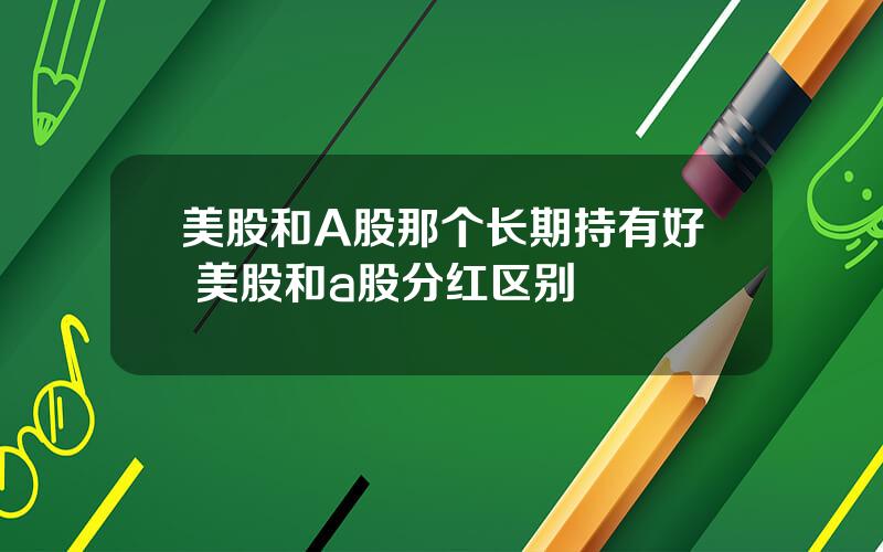 美股和A股那个长期持有好 美股和a股分红区别